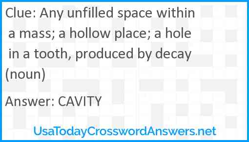 Any unfilled space within a mass; a hollow place; a hole in a tooth, produced by decay (noun) Answer