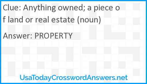 Anything owned; a piece of land or real estate (noun) Answer