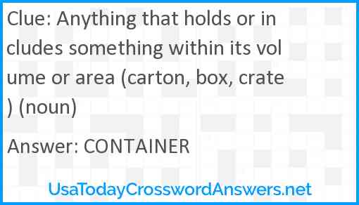 Anything that holds or includes something within its volume or area (carton, box, crate) (noun) Answer