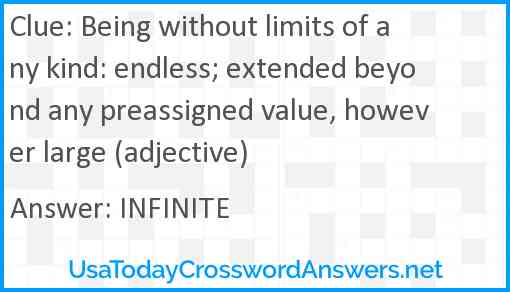 Being without limits of any kind: endless; extended beyond any preassigned value, however large (adjective) Answer