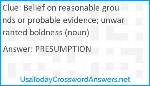 Belief on reasonable grounds or probable evidence; unwarranted boldness (noun) Answer