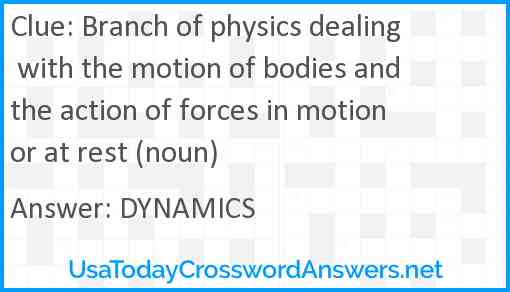 Branch of physics dealing with the motion of bodies and the action of forces in motion or at rest (noun) Answer