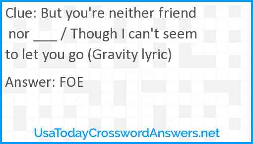 But you're neither friend nor ___ / Though I can't seem to let you go (Gravity lyric) Answer