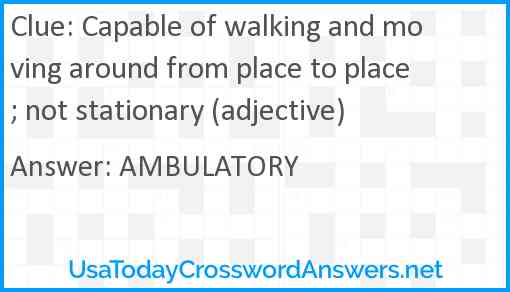 Capable of walking and moving around from place to place; not stationary (adjective) Answer