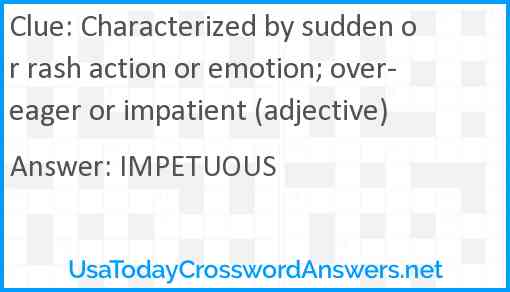 Characterized by sudden or rash action or emotion; over-eager or impatient (adjective) Answer