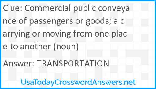 Commercial public conveyance of passengers or goods; a carrying or moving from one place to another (noun) Answer