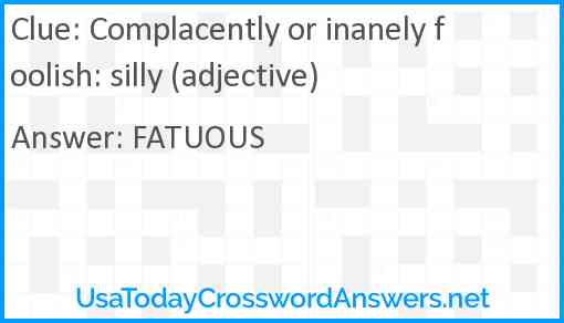 Complacently or inanely foolish: silly (adjective) Answer