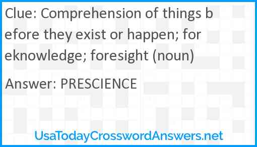 Comprehension of things before they exist or happen; foreknowledge; foresight (noun) Answer
