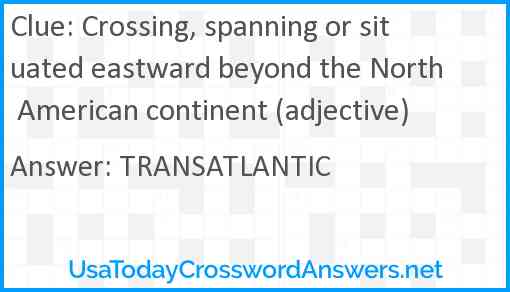 Crossing, spanning or situated eastward beyond the North American continent (adjective) Answer