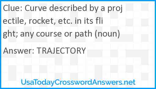 Curve described by a projectile, rocket, etc. in its flight; any course or path (noun) Answer