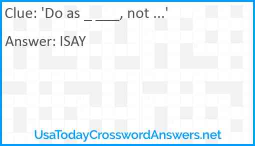 'Do as _ ___, not ...' Answer