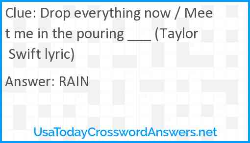 Drop everything now / Meet me in the pouring ___ (Taylor Swift lyric) Answer