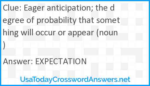 Eager anticipation; the degree of probability that something will occur or appear (noun) Answer