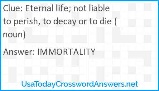 Eternal life; not liable to perish, to decay or to die (noun) Answer