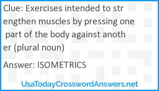 Exercises intended to strengthen muscles by pressing one part of the body against another (plural noun) Answer