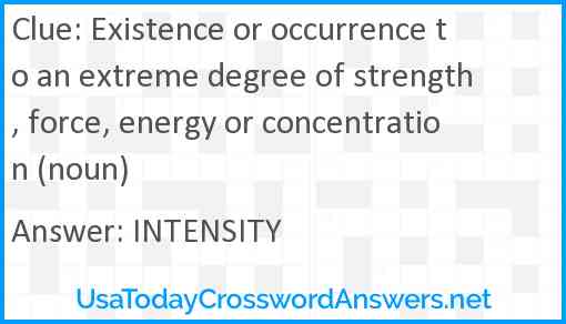 Existence or occurrence to an extreme degree of strength, force, energy or concentration (noun) Answer