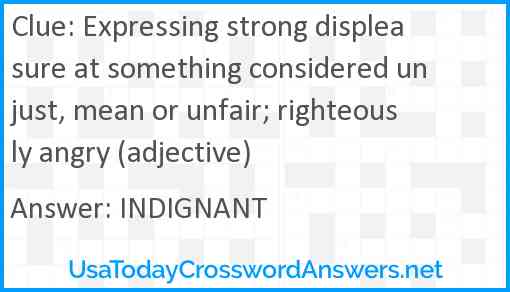 Expressing strong displeasure at something considered unjust, mean or unfair; righteously angry (adjective) Answer