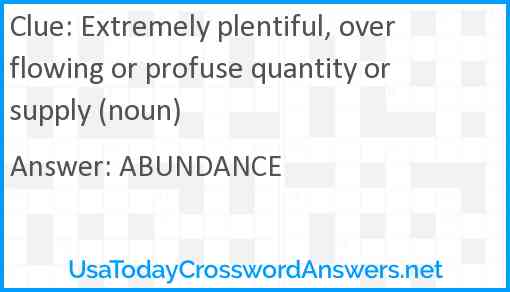 Extremely plentiful, overflowing or profuse quantity or supply (noun) Answer