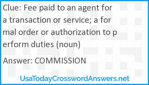 Fee paid to an agent for a transaction or service; a formal order or authorization to perform duties (noun) Answer