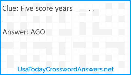 Five score years ___ . . . Answer