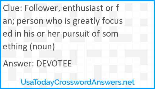 Follower, enthusiast or fan; person who is greatly focused in his or her pursuit of something (noun) Answer