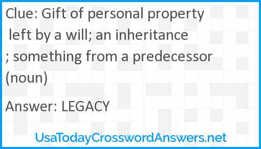 Gift of personal property left by a will; an inheritance; something from a predecessor (noun) Answer
