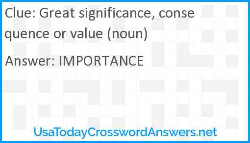 Great significance, consequence or value (noun) Answer