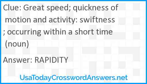 Great speed; quickness of motion and activity: swiftness; occurring within a short time (noun) Answer