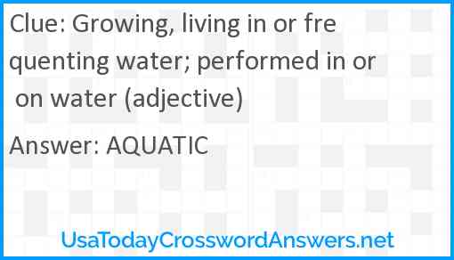 Growing, living in or frequenting water; performed in or on water (adjective) Answer