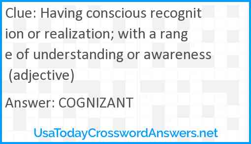 Having conscious recognition or realization; with a range of understanding or awareness (adjective) Answer