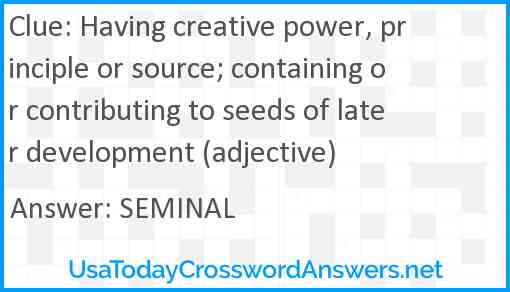 Having creative power, principle or source; containing or contributing to seeds of later development (adjective) Answer