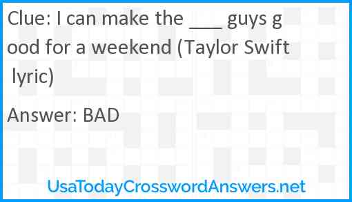 I can make the ___ guys good for a weekend (Taylor Swift lyric) Answer