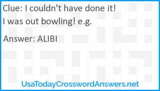 I couldn't have done it! I was out bowling! e.g. Answer
