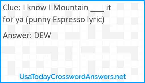 I know I Mountain ___ it for ya (punny Espresso lyric) Answer