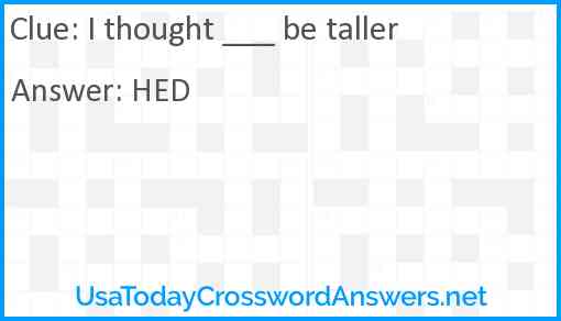 I thought ___ be taller Answer