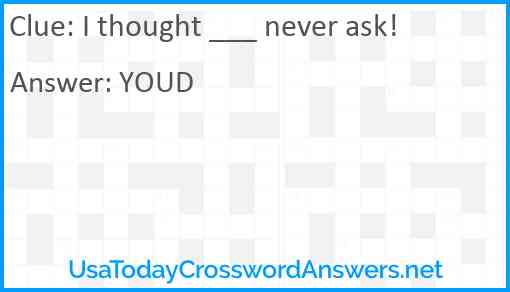 I thought ___ never ask! Answer