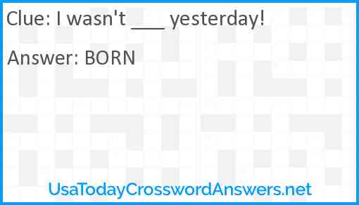 I wasn't ___ yesterday! Answer
