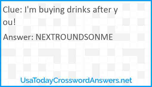 I'm buying drinks after you! Answer