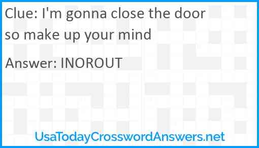 I'm gonna close the door so make up your mind Answer