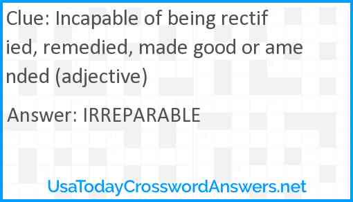 Incapable of being rectified, remedied, made good or amended (adjective) Answer