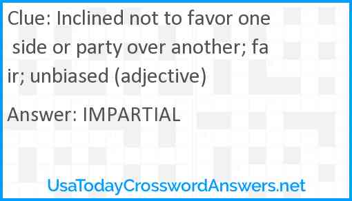 Inclined not to favor one side or party over another; fair; unbiased (adjective) Answer