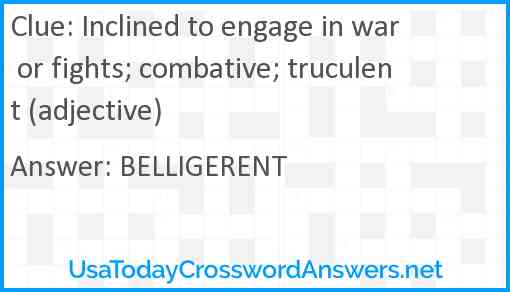 Inclined to engage in war or fights; combative; truculent (adjective) Answer