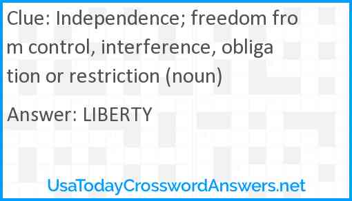 Independence; freedom from control, interference, obligation or restriction (noun) Answer