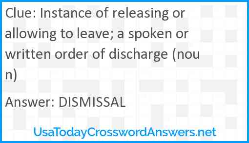 Instance of releasing or allowing to leave; a spoken or written order of discharge (noun) Answer