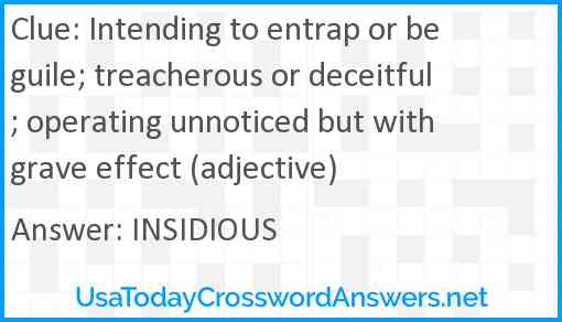 Intending to entrap or beguile; treacherous or deceitful; operating unnoticed but with grave effect (adjective) Answer