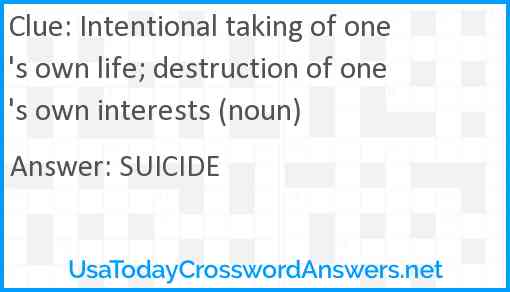 Intentional taking of one's own life; destruction of one's own interests (noun) Answer