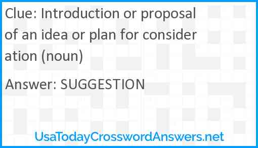 Introduction or proposal of an idea or plan for consideration (noun) Answer