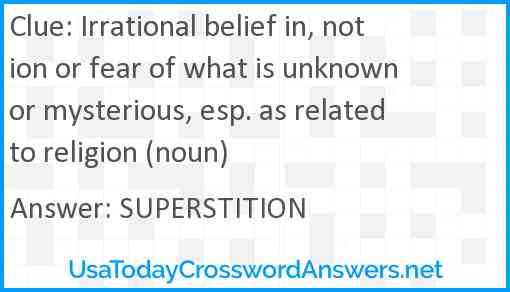 Irrational belief in, notion or fear of what is unknown or mysterious, esp. as related to religion (noun) Answer