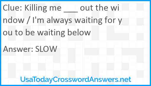 Killing me ___ out the window / I'm always waiting for you to be waiting below Answer