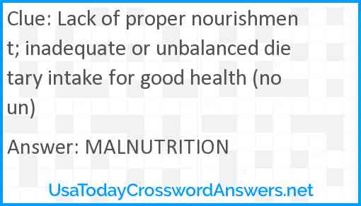 Lack of proper nourishment; inadequate or unbalanced dietary intake for good health (noun) Answer